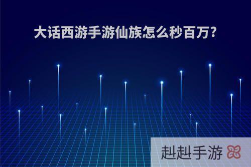 大话西游手游仙族怎么秒百万?
