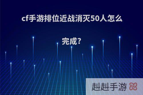 cf手游排位近战消灭50人怎么完成?
