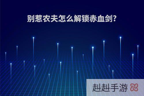 别惹农夫怎么解锁赤血剑?
