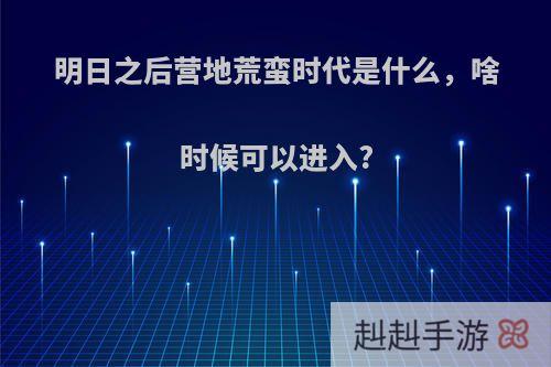 明日之后营地荒蛮时代是什么，啥时候可以进入?