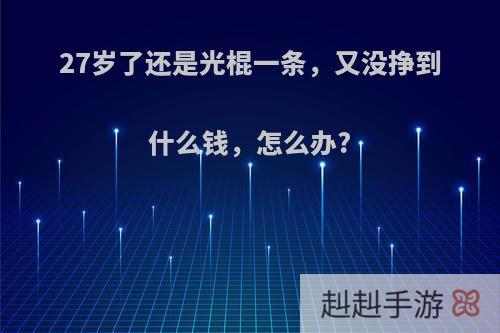 27岁了还是光棍一条，又没挣到什么钱，怎么办?