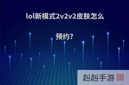 lol新模式2v2v2皮肤怎么预约?