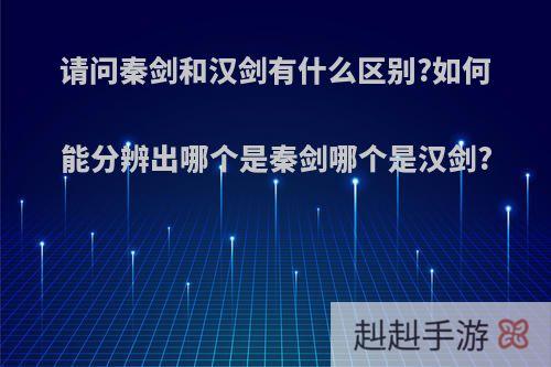 请问秦剑和汉剑有什么区别?如何能分辨出哪个是秦剑哪个是汉剑?