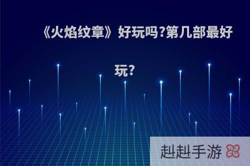 《火焰纹章》好玩吗?第几部最好玩?