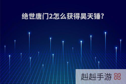 绝世唐门2怎么获得昊天锤?