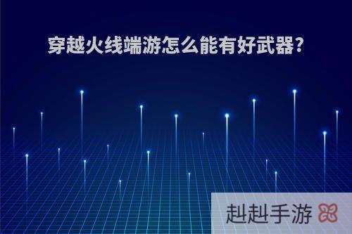 穿越火线端游怎么能有好武器?
