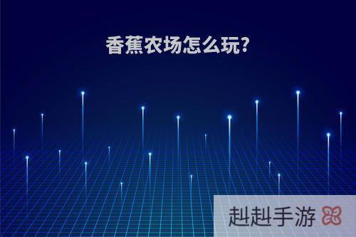 香蕉农场怎么玩?