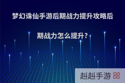 梦幻诛仙手游后期战力提升攻略后期战力怎么提升?