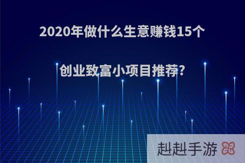 2020年做什么生意赚钱15个创业致富小项目推荐?