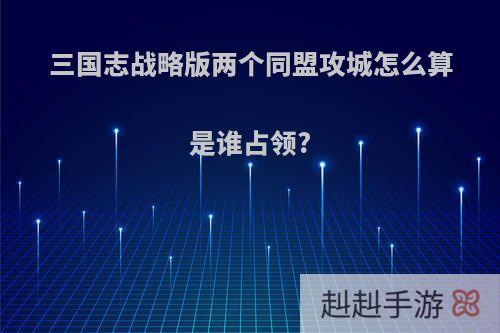 三国志战略版两个同盟攻城怎么算是谁占领?