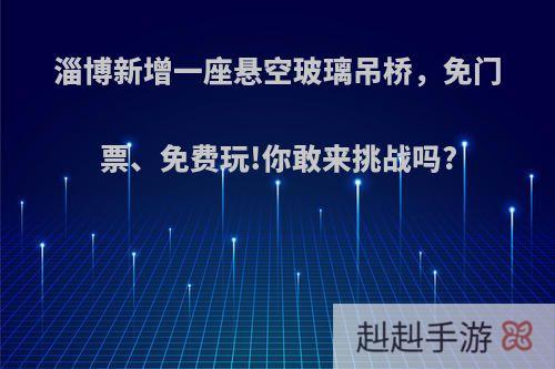 淄博新增一座悬空玻璃吊桥，免门票、免费玩!你敢来挑战吗?