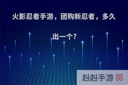 火影忍者手游，团购新忍者，多久出一个?