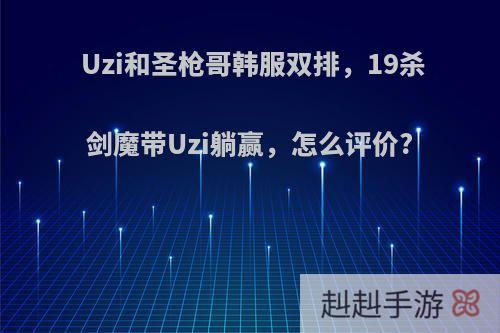 Uzi和圣枪哥韩服双排，19杀剑魔带Uzi躺赢，怎么评价?