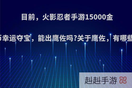 目前，火影忍者手游15000金币幸运夺宝，能出鹰佐吗?关于鹰佐，有哪些?