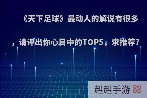 《天下足球》最动人的解说有很多，请评出你心目中的TOP5，求推荐?