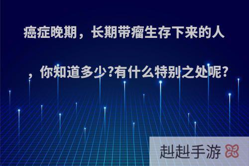 癌症晚期，长期带瘤生存下来的人，你知道多少?有什么特别之处呢?