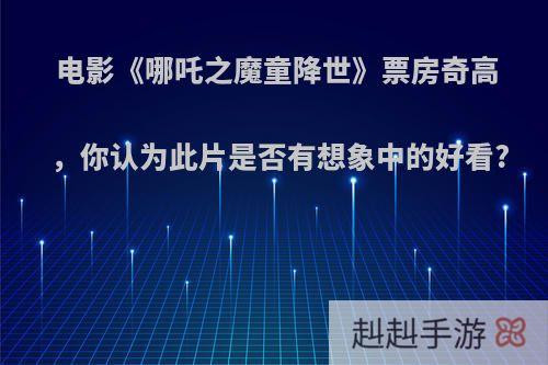 电影《哪吒之魔童降世》票房奇高，你认为此片是否有想象中的好看?