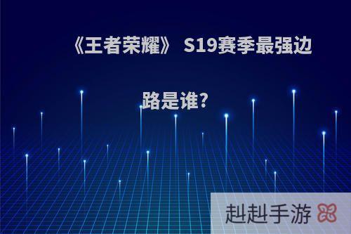 《王者荣耀》 S19赛季最强边路是谁?