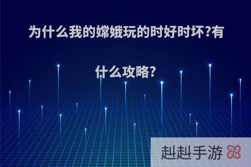 为什么我的嫦娥玩的时好时坏?有什么攻略?