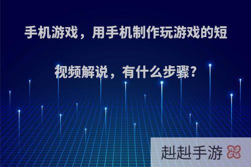手机游戏，用手机制作玩游戏的短视频解说，有什么步骤?