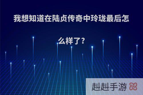 我想知道在陆贞传奇中玲珑最后怎么样了?