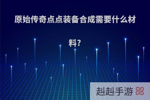 原始传奇点点装备合成需要什么材料?