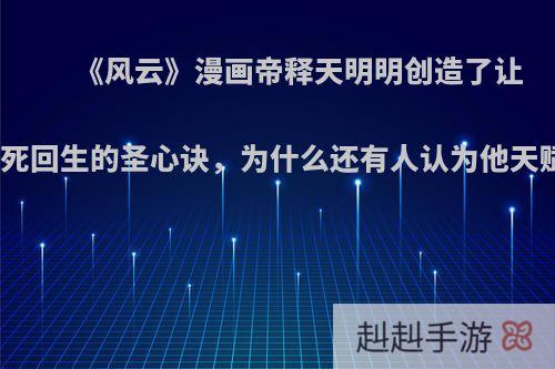 《风云》漫画帝释天明明创造了让人起死回生的圣心诀，为什么还有人认为他天赋低?