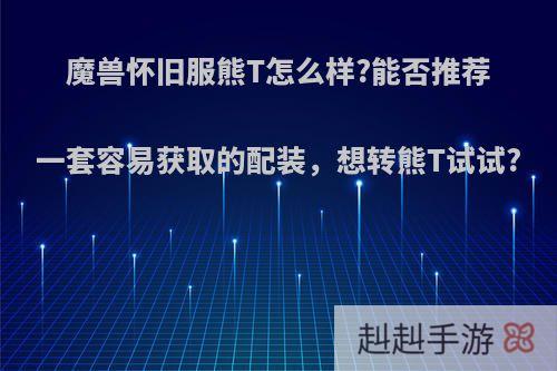 魔兽怀旧服熊T怎么样?能否推荐一套容易获取的配装，想转熊T试试?