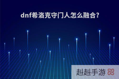 dnf希洛克守门人怎么融合?