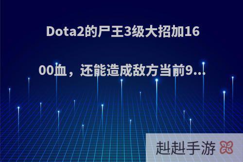 Dota2的尸王3级大招加1600血，还能造成敌方当前9...