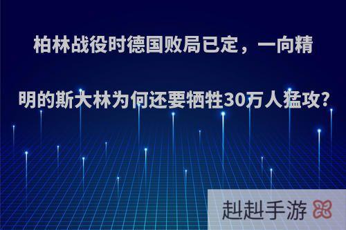 柏林战役时德国败局已定，一向精明的斯大林为何还要牺牲30万人猛攻?