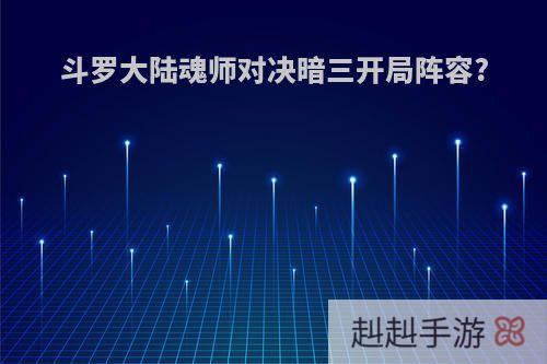斗罗大陆魂师对决暗三开局阵容?