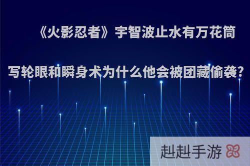 《火影忍者》宇智波止水有万花筒写轮眼和瞬身术为什么他会被团藏偷袭?