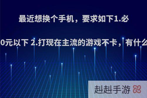 最近想换个手机，要求如下1.必须1000元以下 2.打现在主流的游戏不卡，有什么推荐?