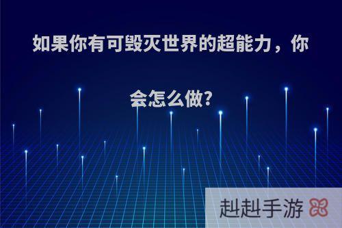 如果你有可毁灭世界的超能力，你会怎么做?