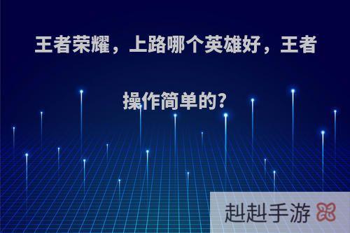 王者荣耀，上路哪个英雄好，王者操作简单的?