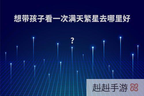 想带孩子看一次满天繁星去哪里好?