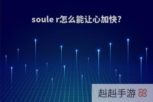 soule r怎么能让心加快?