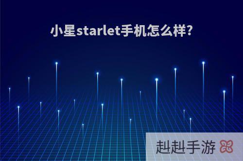 小星starlet手机怎么样?