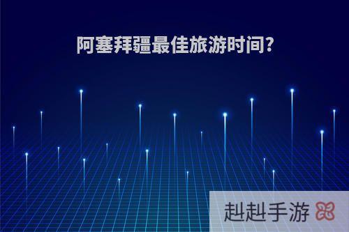 阿塞拜疆最佳旅游时间?