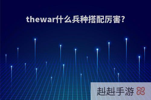 thewar什么兵种搭配厉害?