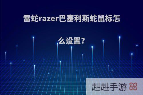 雷蛇razer巴塞利斯蛇鼠标怎么设置?