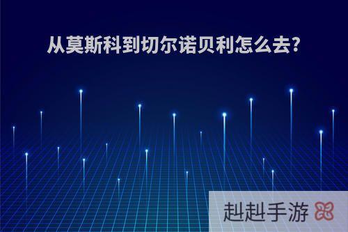 从莫斯科到切尔诺贝利怎么去?