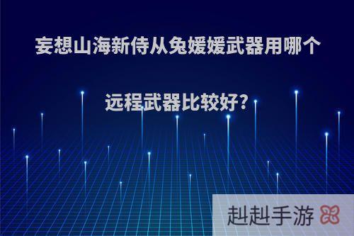 妄想山海新侍从兔媛媛武器用哪个远程武器比较好?