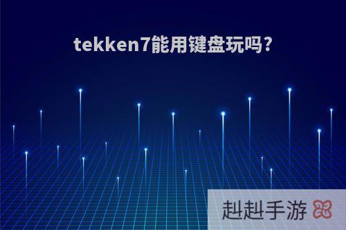 tekken7能用键盘玩吗?