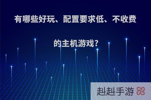 有哪些好玩、配置要求低、不收费的主机游戏?