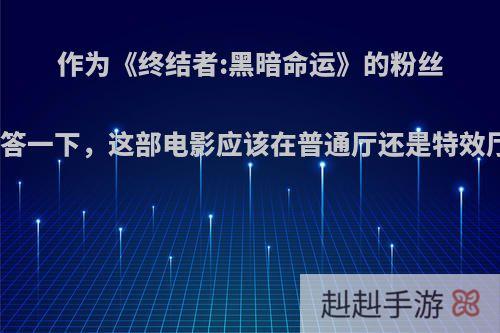 作为《终结者:黑暗命运》的粉丝来回答一下，这部电影应该在普通厅还是特效厅看?
