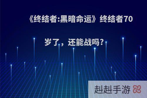 《终结者:黑暗命运》终结者70岁了，还能战吗?