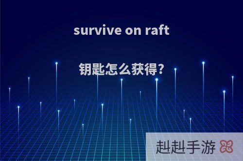 survive on raft钥匙怎么获得?