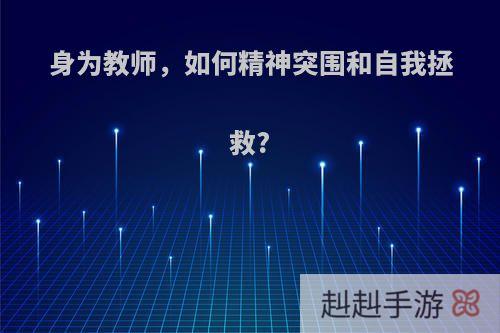 身为教师，如何精神突围和自我拯救?